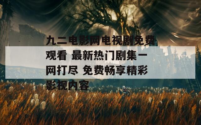 九二电影网电视剧免费观看 最新热门剧集一网打尽 免费畅享精彩影视内容