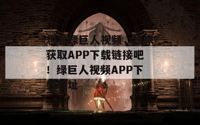 想看绿巨人视频，快来获取APP下载链接吧！绿巨人视频APP下载地址