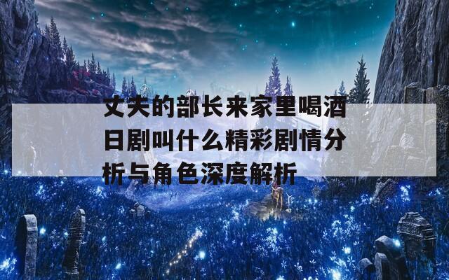 丈夫的部长来家里喝酒日剧叫什么精彩剧情分析与角色深度解析