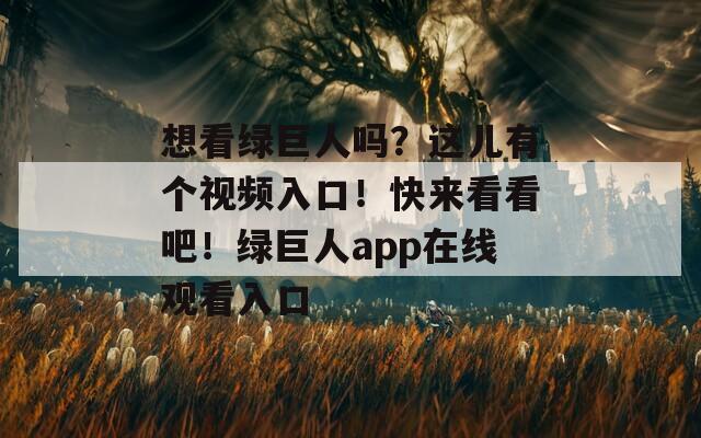 想看绿巨人吗？这儿有个视频入口！快来看看吧！绿巨人app在线观看入口