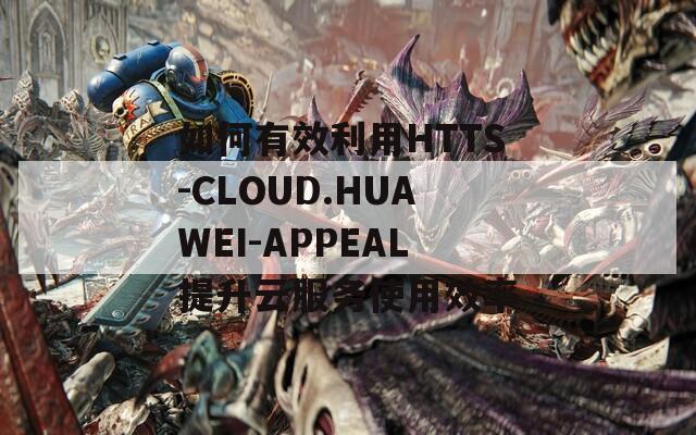 如何有效利用HTTS-CLOUD.HUAWEI-APPEAL提升云服务使用效率