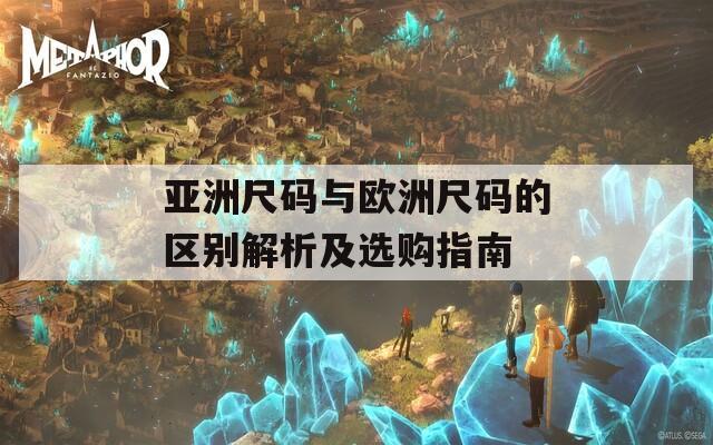 亚洲尺码与欧洲尺码的区别解析及选购指南