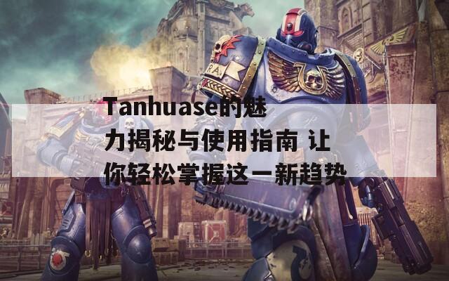 Tanhuase的魅力揭秘与使用指南 让你轻松掌握这一新趋势