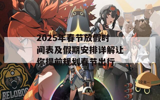 2025年春节放假时间表及假期安排详解让你提前规划春节出行