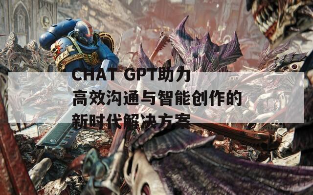 CHAT GPT助力高效沟通与智能创作的新时代解决方案