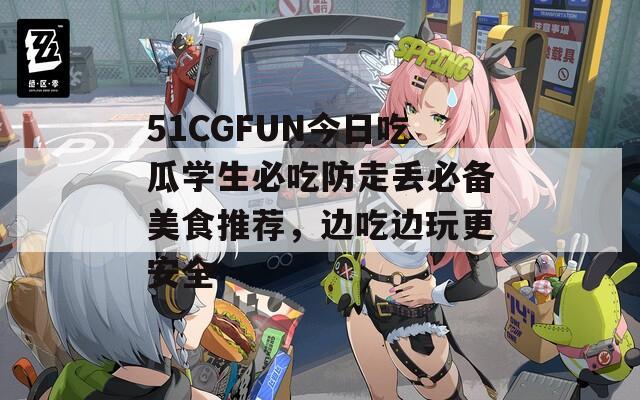 51CGFUN今日吃瓜学生必吃防走丢必备美食推荐，边吃边玩更安全