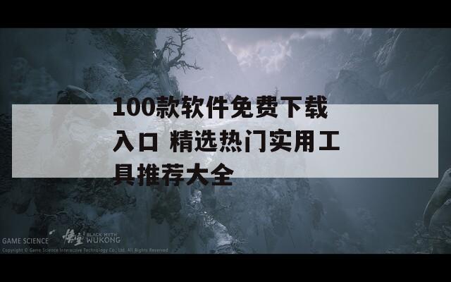 100款软件免费下载入口 精选热门实用工具推荐大全