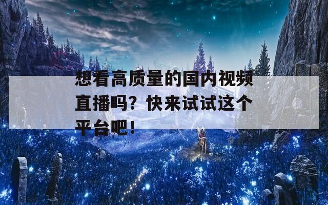 想看高质量的国内视频直播吗？快来试试这个平台吧！