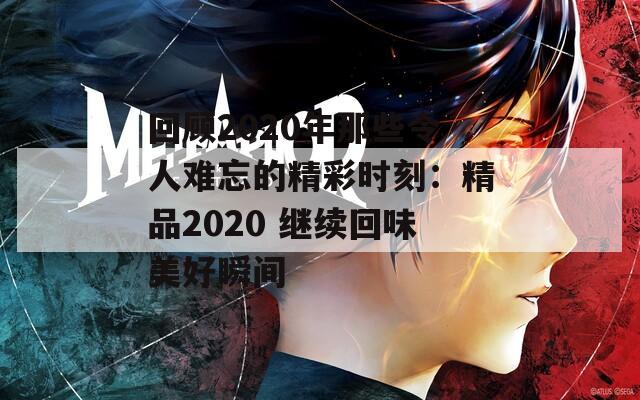 回顾2020年那些令人难忘的精彩时刻：精品2020 继续回味美好瞬间