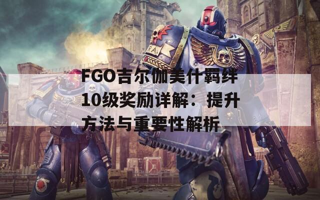 FGO吉尔伽美什羁绊10级奖励详解：提升方法与重要性解析