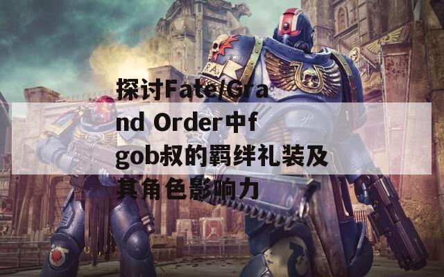 探讨Fate/Grand Order中fgob叔的羁绊礼装及其角色影响力