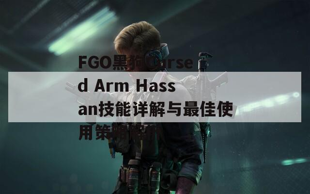 FGO黑狗Cursed Arm Hassan技能详解与最佳使用策略解析