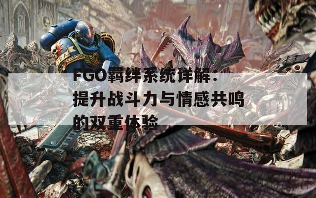 FGO羁绊系统详解：提升战斗力与情感共鸣的双重体验