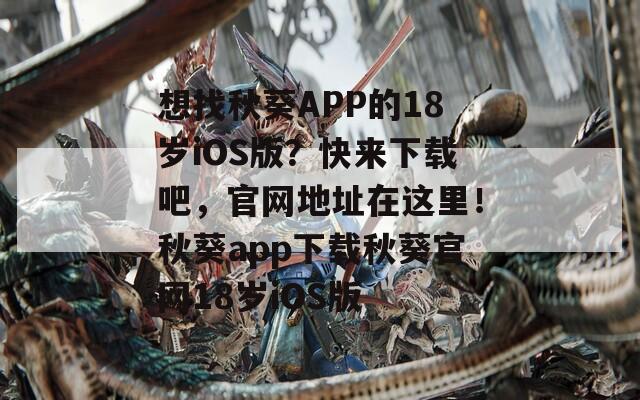 想找秋葵APP的18岁iOS版？快来下载吧，官网地址在这里！秋葵app下载秋葵官网18岁iOS版