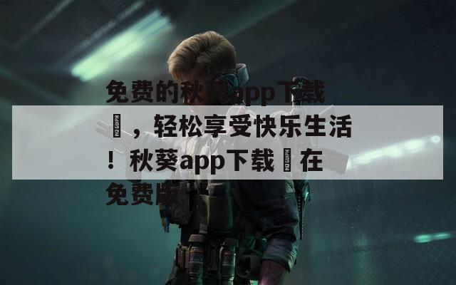 免费的秋葵app下载汅，轻松享受快乐生活！秋葵app下载汅在免费版