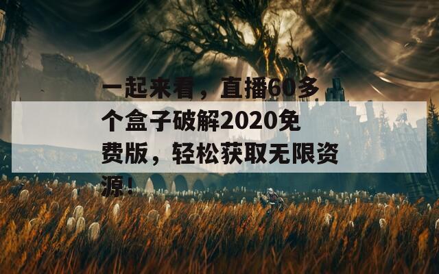 一起来看，直播60多个盒子破解2020免费版，轻松获取无限资源！