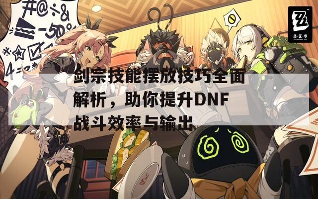 剑宗技能摆放技巧全面解析，助你提升DNF战斗效率与输出