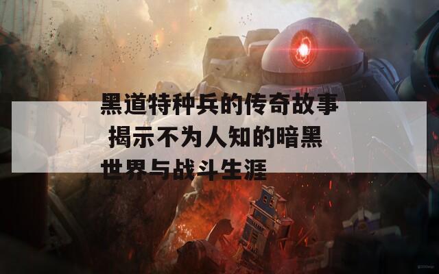 黑道特种兵的传奇故事 揭示不为人知的暗黑世界与战斗生涯