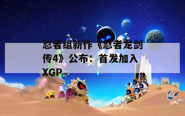 忍者组新作《忍者龙剑传4》公布：首发加入XGP