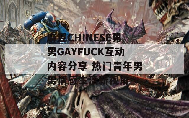 麻豆CHINESE男男GAYFUCK互动内容分享 热门青年男男情感生活新视角