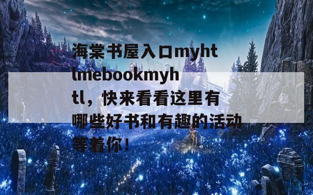 海棠书屋入口myhtlmebookmyhtl，快来看看这里有哪些好书和有趣的活动等着你！