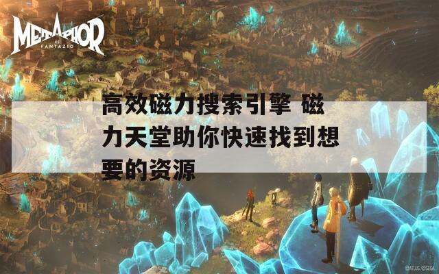 高效磁力搜索引擎 磁力天堂助你快速找到想要的资源