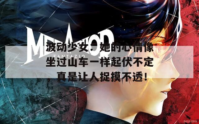 波动少女：她的心情像坐过山车一样起伏不定，真是让人捉摸不透！