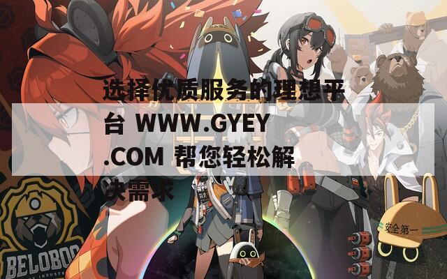 选择优质服务的理想平台 WWW.GYEY.COM 帮您轻松解决需求