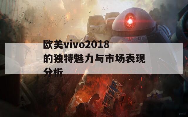 欧美vivo2018的独特魅力与市场表现分析