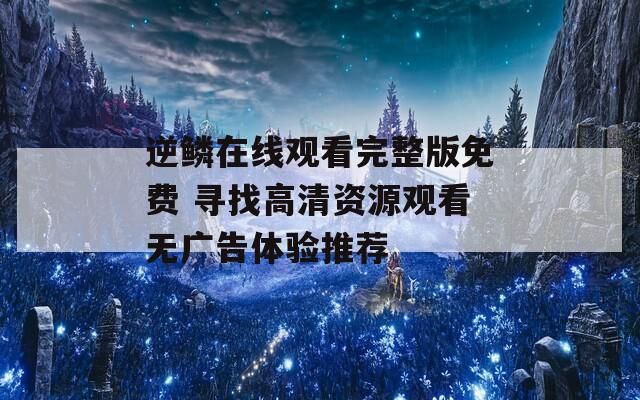 逆鳞在线观看完整版免费 寻找高清资源观看无广告体验推荐