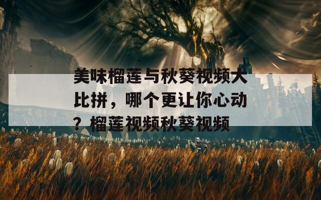 美味榴莲与秋葵视频大比拼，哪个更让你心动？榴莲视频秋葵视频