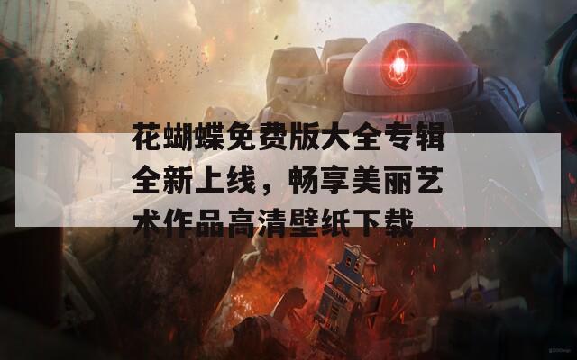 花蝴蝶免费版大全专辑全新上线，畅享美丽艺术作品高清壁纸下载