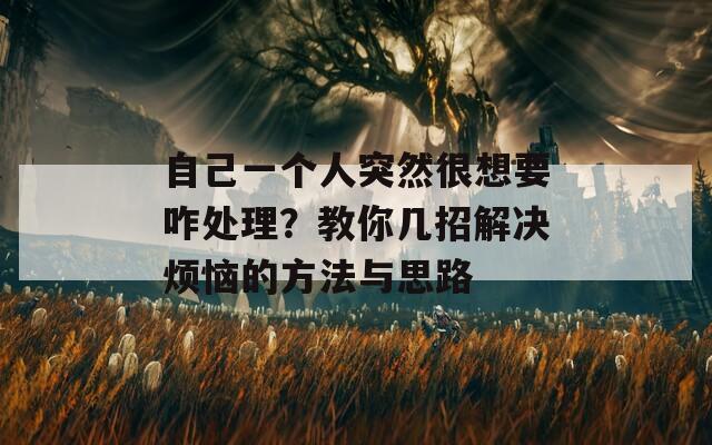 自己一个人突然很想要咋处理？教你几招解决烦恼的方法与思路