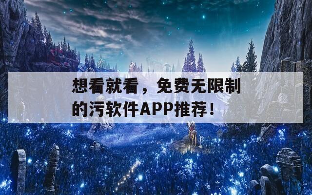 想看就看，免费无限制的污软件APP推荐！