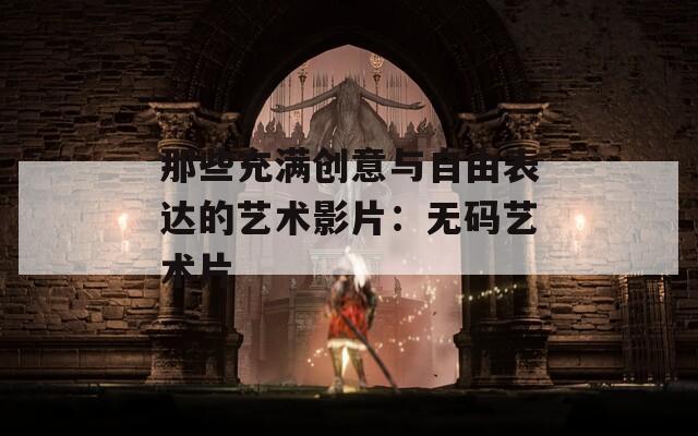 那些充满创意与自由表达的艺术影片：无码艺术片