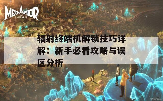 辐射终端机解锁技巧详解：新手必看攻略与误区分析