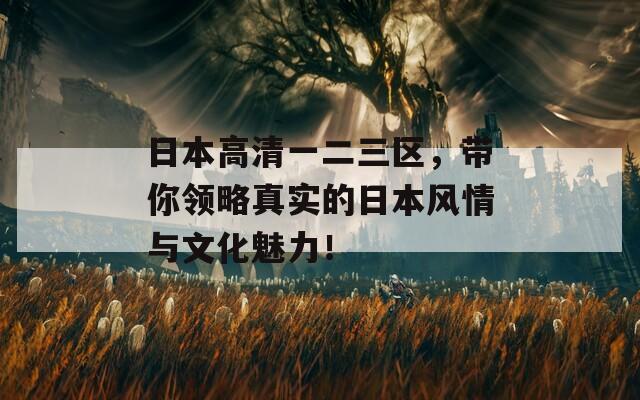 日本高清一二三区，带你领略真实的日本风情与文化魅力！