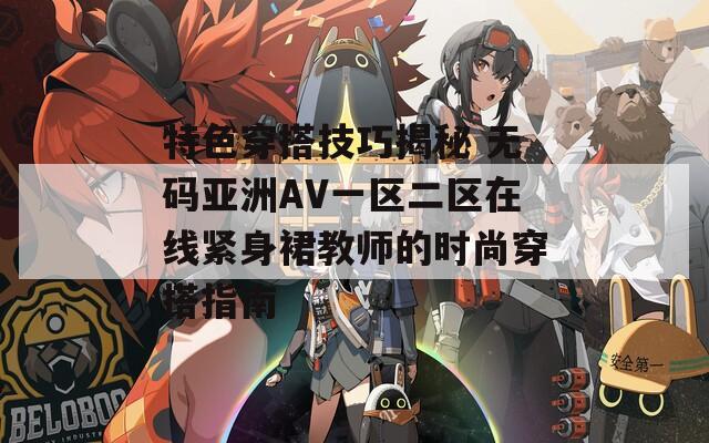 特色穿搭技巧揭秘 无码亚洲AV一区二区在线紧身裙教师的时尚穿搭指南