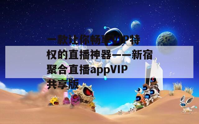 一款让你畅享VIP特权的直播神器——新宿聚合直播appVIP共享版