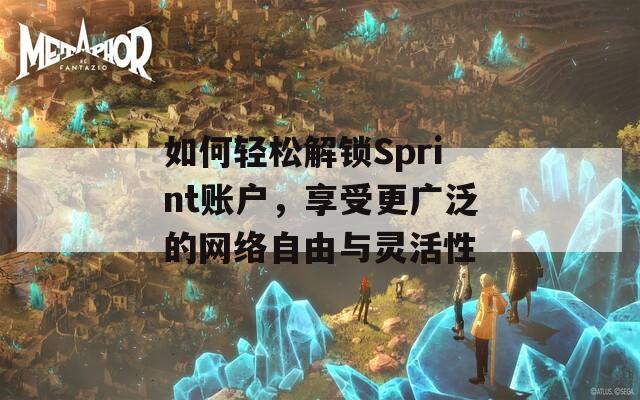 如何轻松解锁Sprint账户，享受更广泛的网络自由与灵活性