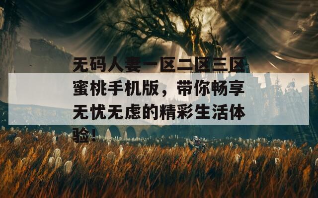 无码人妻一区二区三区蜜桃手机版，带你畅享无忧无虑的精彩生活体验！