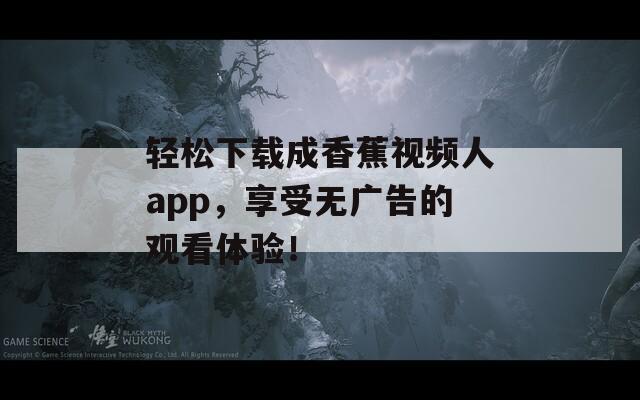 轻松下载成香蕉视频人app，享受无广告的观看体验！