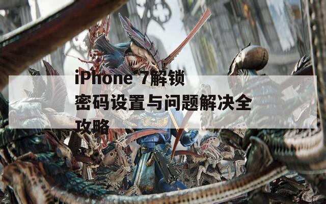 iPhone 7解锁密码设置与问题解决全攻略