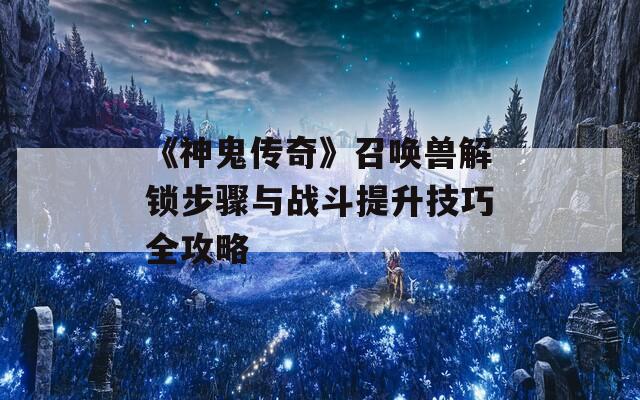 《神鬼传奇》召唤兽解锁步骤与战斗提升技巧全攻略