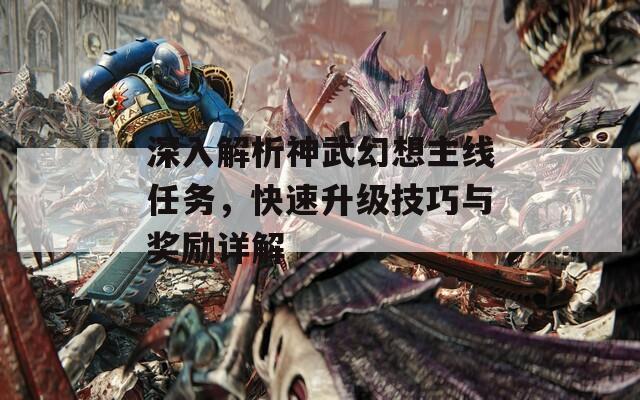 深入解析神武幻想主线任务，快速升级技巧与奖励详解