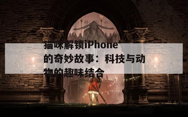 猫咪解锁iPhone的奇妙故事：科技与动物的趣味结合