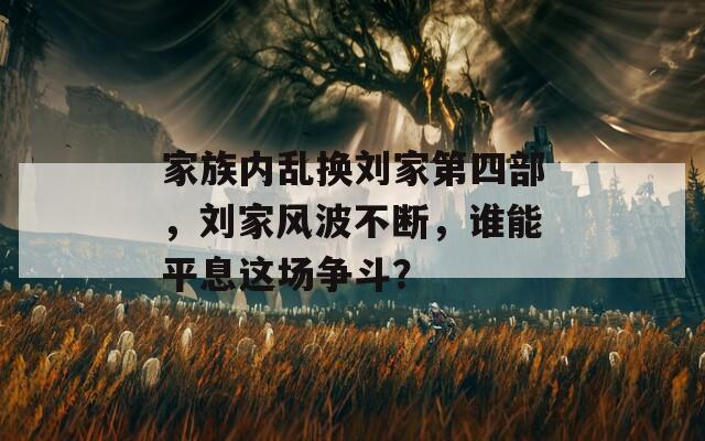 家族内乱换刘家第四部，刘家风波不断，谁能平息这场争斗？