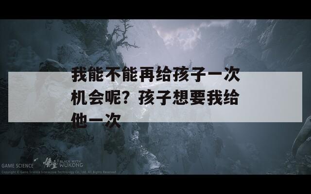 我能不能再给孩子一次机会呢？孩子想要我给他一次