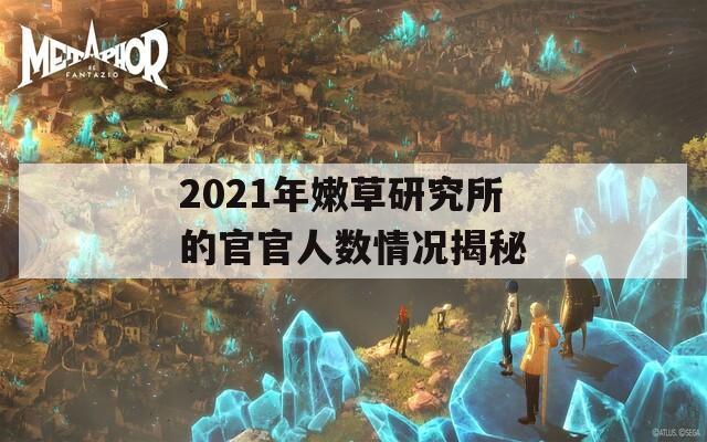 2021年嫩草研究所的官官人数情况揭秘