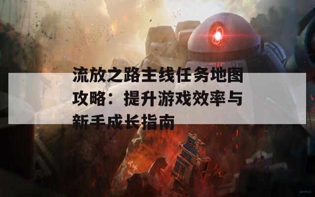 流放之路主线任务地图攻略：提升游戏效率与新手成长指南